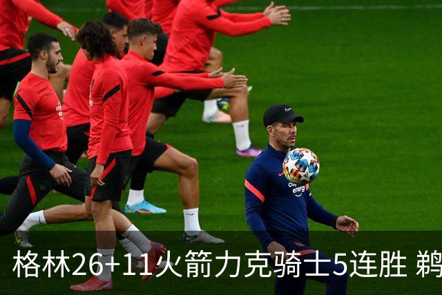 格林26+11火箭力克骑士5连胜 鹈鹕大胜开拓者